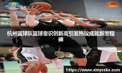 杭州篮球队篮球意识创新高引发热议成就新里程碑