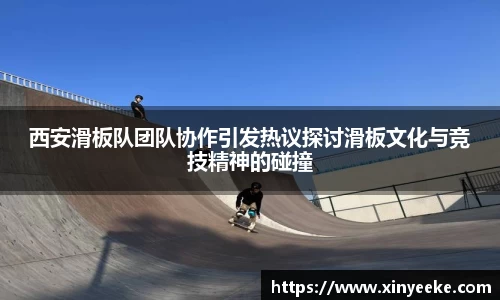 西安滑板队团队协作引发热议探讨滑板文化与竞技精神的碰撞
